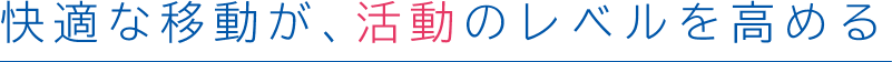 快適な移動が、活動のレベルを高める