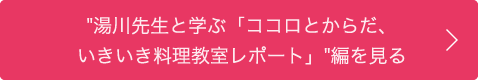 "湯川先生と学ぶ「ココロとからだ、いきいき料理教室」レポート"編を見る