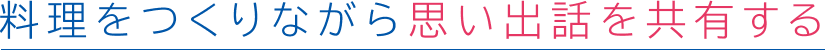 料理をつくりながら思い出話を共有する