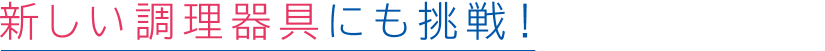 新しい調理器具にも挑戦!