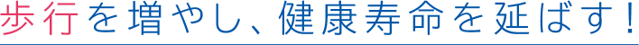 歩行を増やし、健康寿命を延ばす!