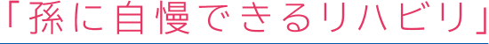 「孫に自慢できるリハビリ」