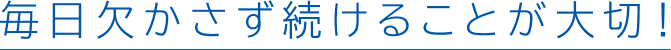 毎日欠かさず続けることが大切!