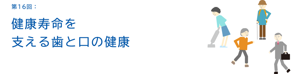 第16回:健康寿命を支える歯と口の健康