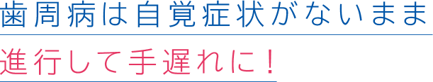 歯周病は自覚症状がないまま進行して手遅れに!