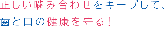 正しい噛み合わせをキープして、歯と口の健康を守る!