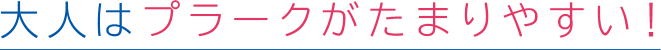 大人はプラークがたまりやすい!