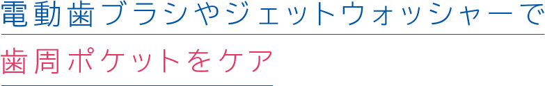 電装歯ブラシやジェットウォッシャーで歯周ポケットをケア