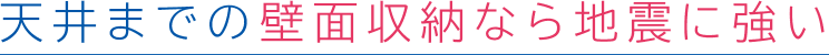 天井までの壁面収納なら地震に強い