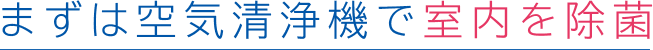 まずは空気清浄機で室内を除菌