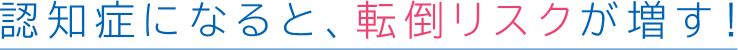 認知症になると、転倒リスクが増す!