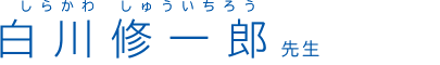 白川修一郎 (しらかわしゅういちろう) 先生