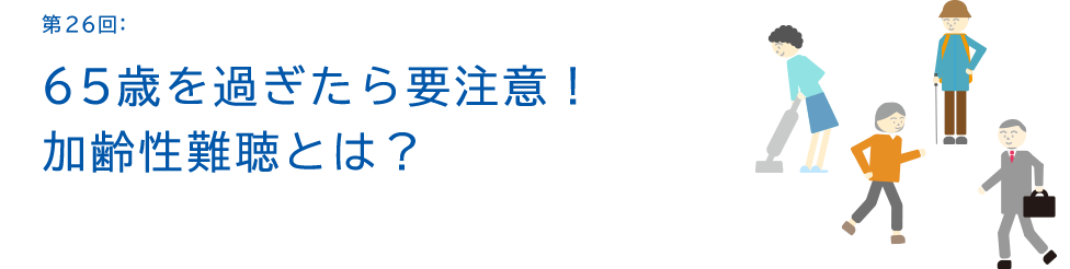 第26回：65歳を過ぎたら要注意！加齢性難聴とは？