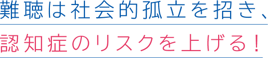 難聴は社会的孤立を招き、認知症のリスクを上げる!