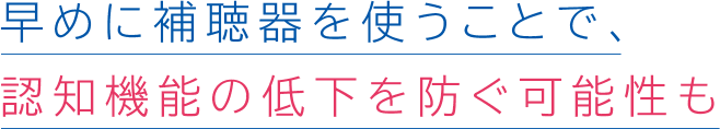 早めに補聴器を使うことで、認知機能の低下を防ぐ可能性も