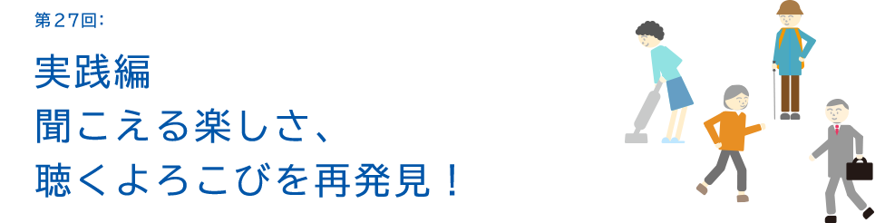 第27回:実践編 聞こえる楽しさ、聴くよろこびを再発見!