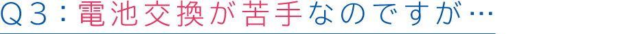 Q3電池交換が苦手なのですが…