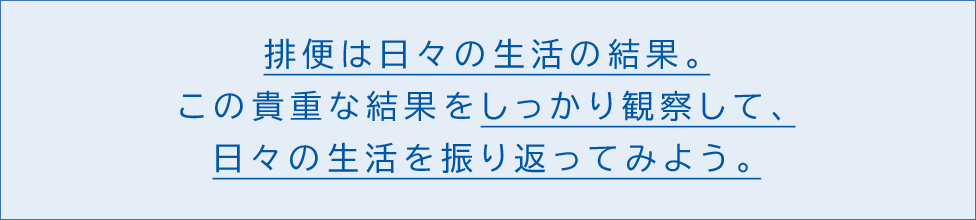 排便は日々の生活の結果。この貴重な結果をしっかり観察して、日々の生活を振り返ってみよう。