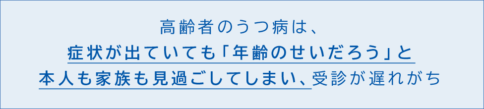 高齢者のうつ病は、症状が出ていても「年齢のせいだろう」と本人も家族も見過ごしてしまい、受診が遅れがち