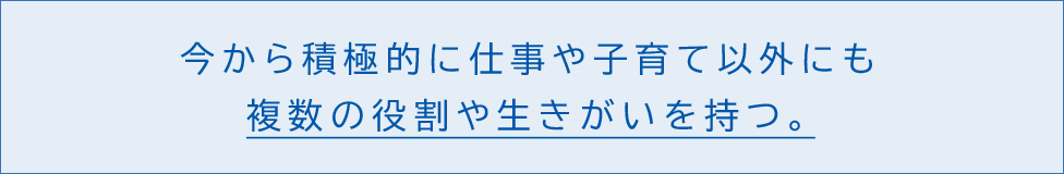 今から積極的に仕事や子育て以外にも複数の役割や生きがいを持つ。