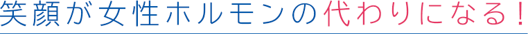 笑顔が女性ホルモンの代わりになる!