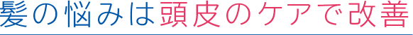 髪の悩みは頭皮のケアで改善