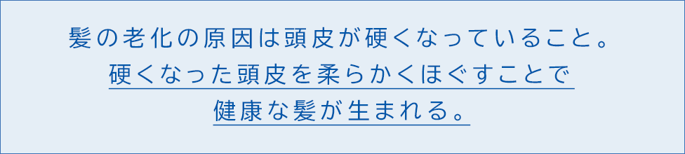 髪の老化の原因は頭皮が硬くなっていること。硬くなった頭皮を柔らかくほぐすことで健康な髪が生まれる。