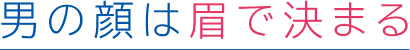 男の顔は眉で決まる