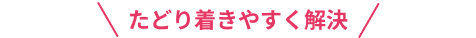 たどり着きやすく解決