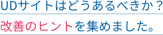 UDサイトはどうあるべきか? 改善のヒントを集めました。