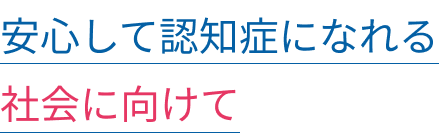 安心して認知症になれる社会に向けて