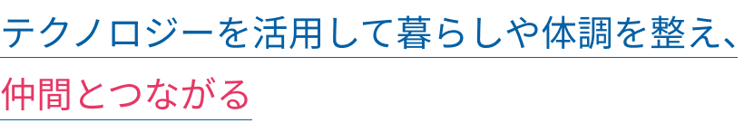 テクノロジーを活用して暮らしや体調を整え、仲間とつながる