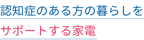 認知症のある方の暮らしをサポートする家電