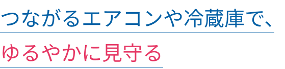 つながるエアコンや冷蔵庫で、ゆるやかに見守る