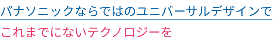 パナソニックならではのユニバーサルデザインでこれまでにないテクノロジーを