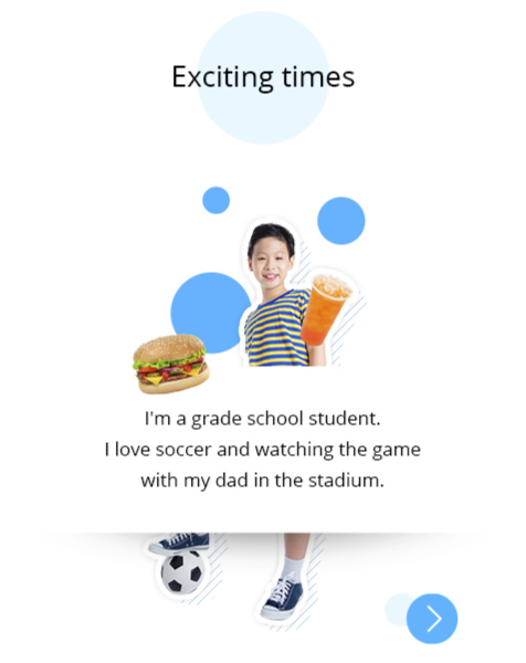 "Exciting times" Photo: A boy around 10 years old is standing with a soccer ball. There is also a collage of a hamburger and juice. Profile: I'm a grade school student. I love soccer and watching the game with my dad in the stadium.