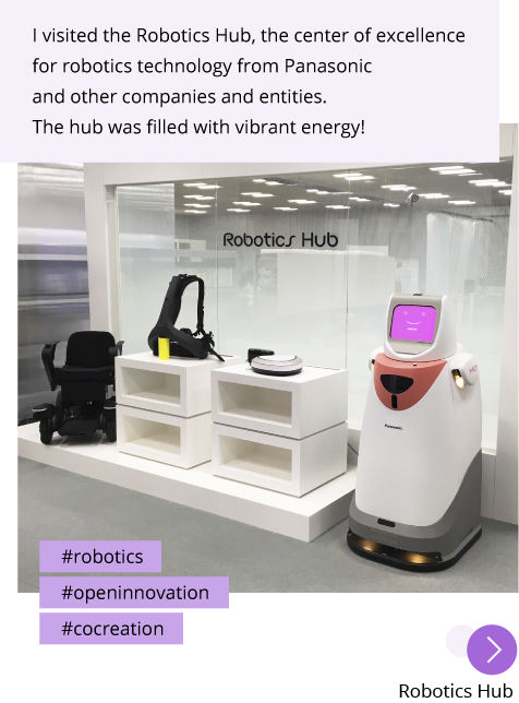 Photo: The Robotics Hub. Products being developed are on showcase. Post: I visited the Robotics Hub, the center of excellence for robotics technology from Panasonic and other companies and entities. The hub was filled with vibrant energy! Hashtags: #robotics #openinnovation #cocreation "Robotics Hub"
