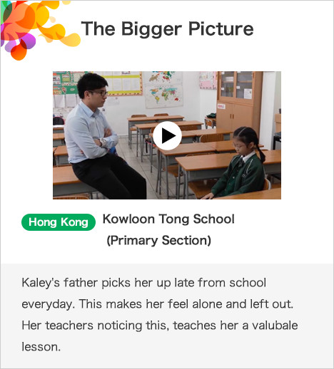 The Bigger Picture Hong Kong Kowloon Tong School (Primary Section)Kaley's father picks her up late from school everyday. This makes her feel alone and left out. Her teachers noticing this, teaches her a valubale lesson.