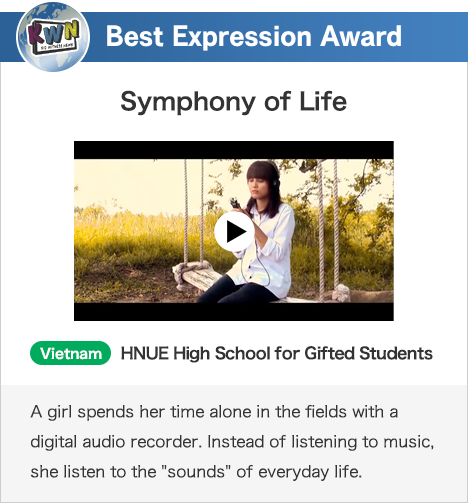 Best Expression Award Symphony of Life Vietnam HNUE High School for Gifted Students A girl spends her time alone in the fields with a digital audio recorder. Instead of listening to music, she listen to the 