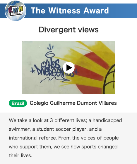 The Witness Award Divergent views Brazil Colegio Guilherme Dumont Villares We take a look at 3 different lives; a handicapped swimmer, a student soccer player, and a international referee. From the voices of people who support them, we see how sports changed their lives.