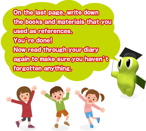 On the last page, write down the books and materials that you used as references. You’re done! Now read through your diary again to make sure you haven’t forgotten anything.