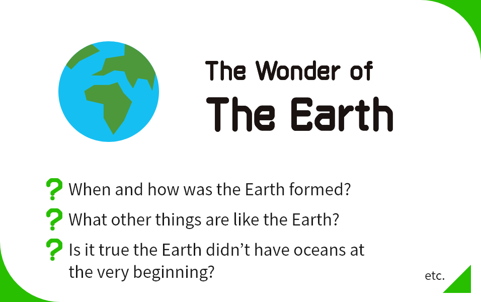 The Wonder of The Earth When and how was the Earth formed?, What other things are like the Earth?, Is it true the Earth didn’t have oceans at the very beginning? etc.