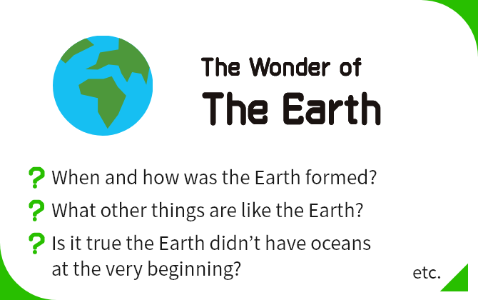 The Wonder of The Earth When and how was the Earth formed?, What other things are like the Earth?, Is it true the Earth didn’t have oceans at the very beginning? etc.