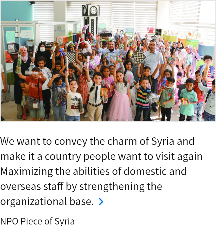 We want to convey the charm of Syria and make it a country people want to visit again Maximizing the abilities of domestic and overseas staff by strengthening the organizational base. NPO Piece of Syria