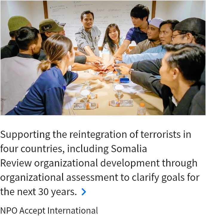 Supporting the reintegration of terrorists in four countries, including Somalia Review organizational development through organizational assessment to clarify goals for the next 30 years. NPO Accept International