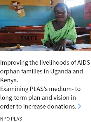 Improving the livelihoods of AIDS orphan families in Uganda and Kenya. Examining PLAS’s medium- to long-term plan and vision in order to increase donations. NPO PLAS