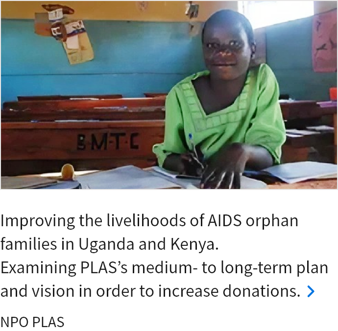 Improving the livelihoods of AIDS orphan families in Uganda and Kenya. Examining PLAS’s medium- to long-term plan and vision in order to increase donations. NPO PLAS