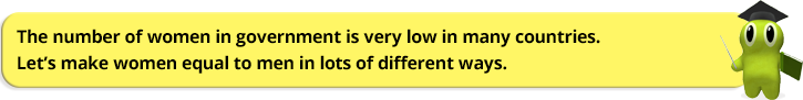 The number of women in government is very low in many countries.  Let’s make women equal to men in lots of different ways.