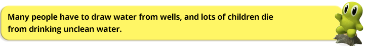 Many people have to draw water from wells, and lots of children die  from drinking unclean water. 