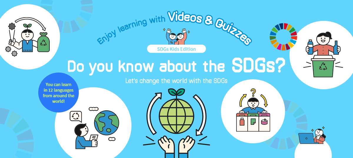 Enjoy learning with Videos & Quizzes SDGs Kids Edition Do you know about the SDGs? Let's change the world with the SDGs You can learn in 12 languages from around the world! SDGs